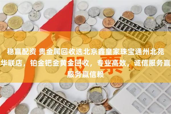 稳赢配资 贵金属回收选北京鑫皇家珠宝通州北苑地铁华联店，铂金钯金黄金回收，专业高效，诚信服务赢信赖