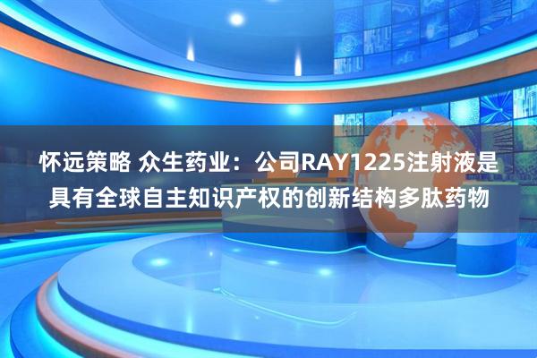 怀远策略 众生药业:公司RAY1225注射液是具有全球自主知识产权的创新结构多肽药物