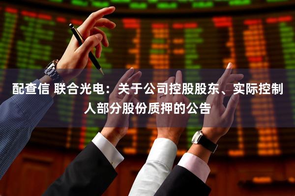 配查信 联合光电：关于公司控股股东、实际控制人部分股份质押的公告