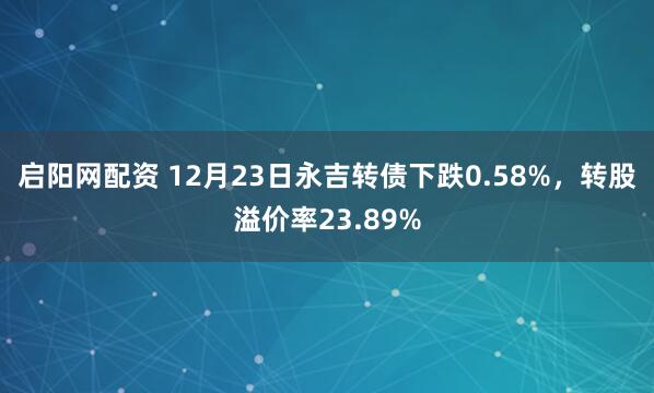 启阳网配资 12月23日永吉转债下跌0.58%,转股溢价率23.89%