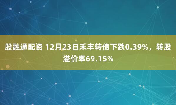股融通配资 12月23日禾丰转债下跌0.39%，转股溢价率69.15%