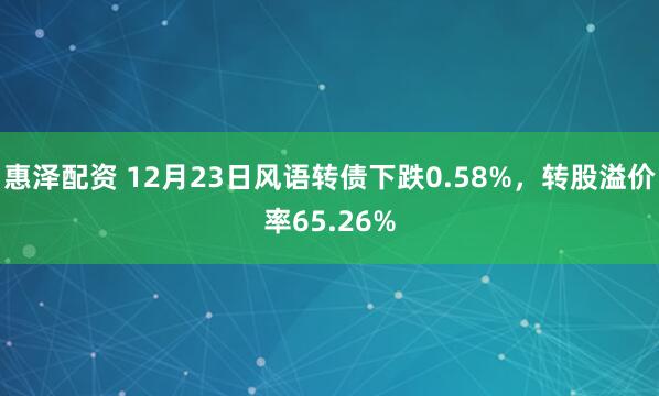 惠泽配资 12月23日风语转债下跌0.58%,转股溢价率65.26%