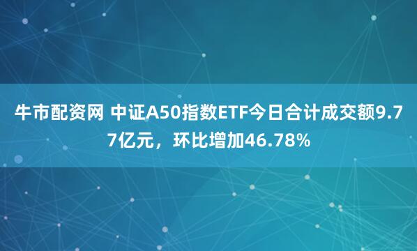 牛市配资网 中证A50指数ETF今日合计成交额9.77亿元，环比增加46.78%