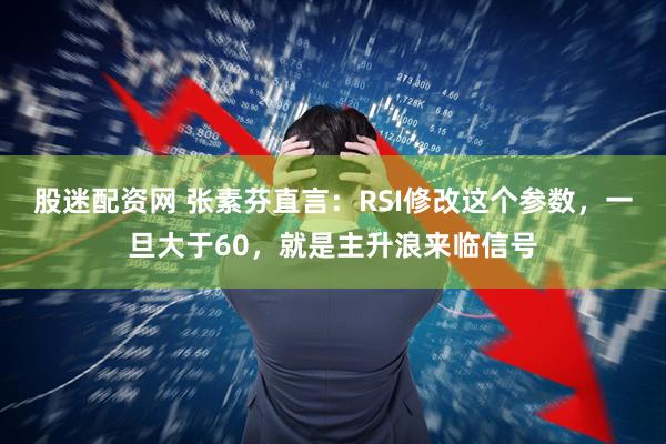 股迷配资网 张素芬直言：RSI修改这个参数，一旦大于60，就是主升浪来临信号