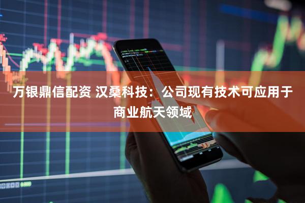 万银鼎信配资 汉桑科技：公司现有技术可应用于商业航天领域