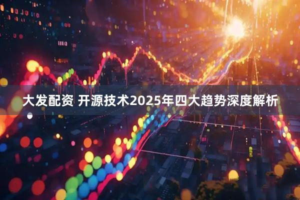 大发配资 开源技术2025年四大趋势深度解析