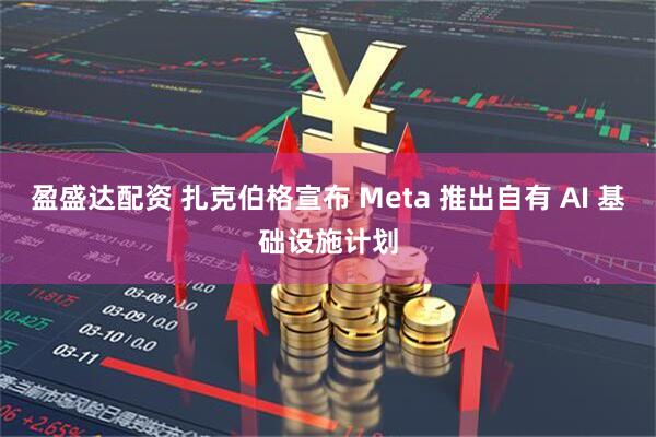 盈盛达配资 扎克伯格宣布 Meta 推出自有 AI 基础设施计划